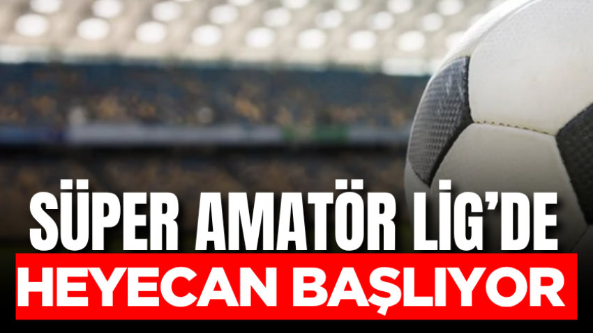 Süper Amatör Lig’de heyecan başlıyor