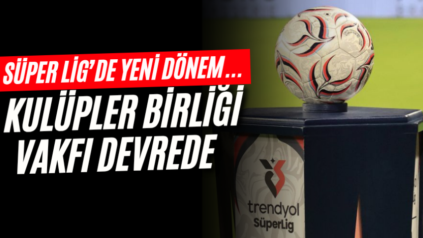 Süper Lig’de yeni dönem...Kulüpler Birliği Vakfı devrede 