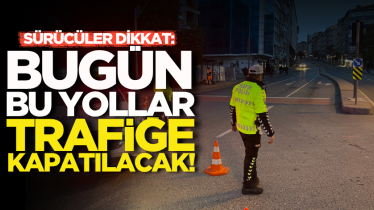 Sürücüler dikkat: Bugün bu yollar trafiğe kapatılacak!