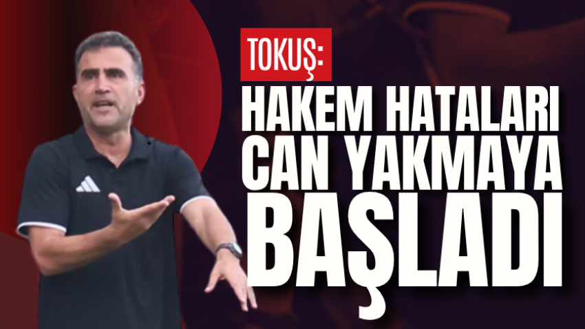 Tokuş: Hakem hataları can yakmaya başladı