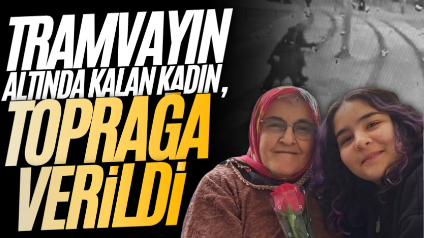 Tramvayın altında kalan kadın, toprağa verildi