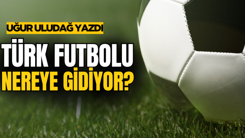 Türk futbolu nereye gidiyor?