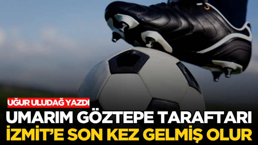 Umarım Göztepe taraftarı İzmit’e son kez gelmiş olur