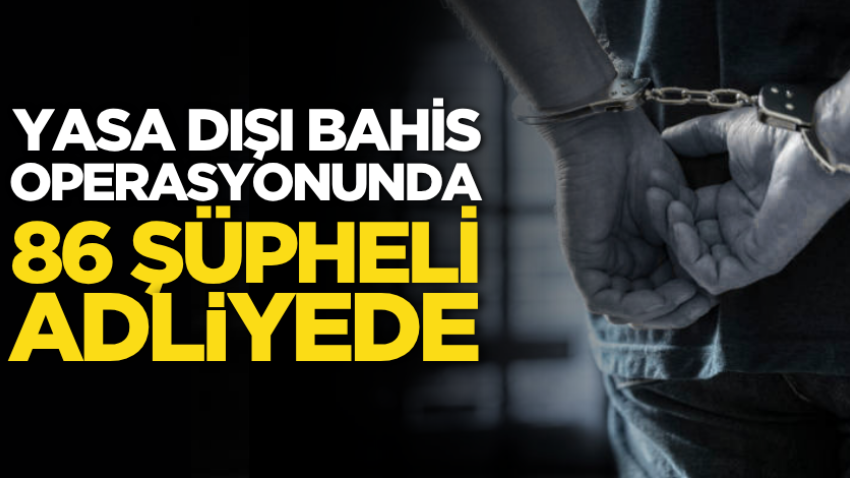 Yasa dışı bahis operasyonunda yakalanan 86 şüpheli adliyede