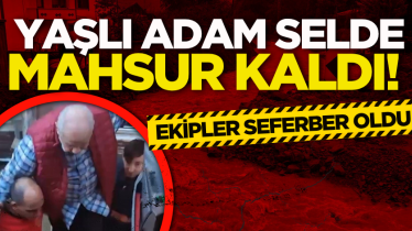 Yaşlı adam selde mahsur kaldı! Ekipler seferber oldu