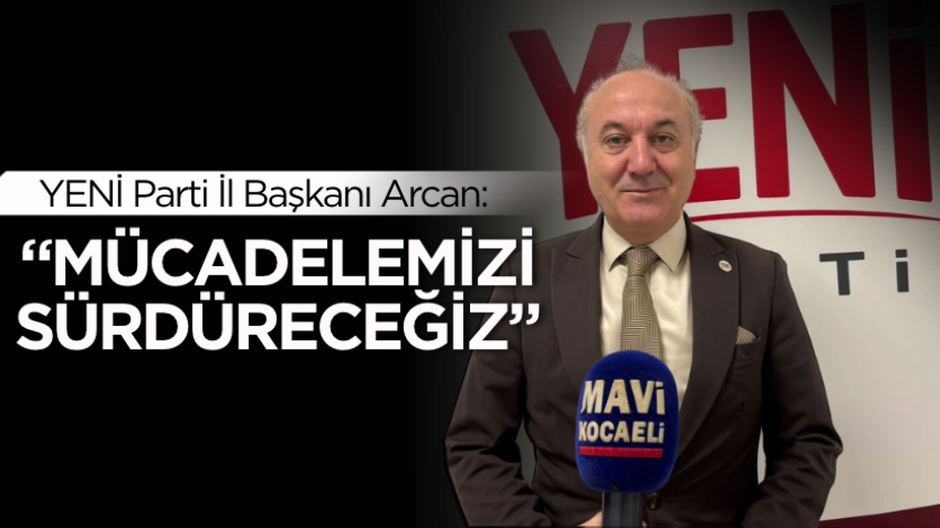 YENİ Parti İl Başkanı Arcan: “Mücadelemizi inatla sürdüreceğiz”