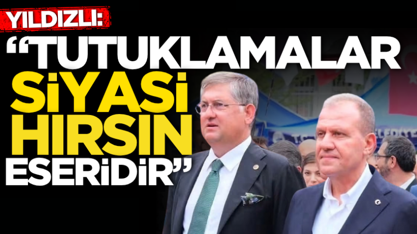 Yıldızlı: “Tutuklamalar siyasi hırsın eseridir” 