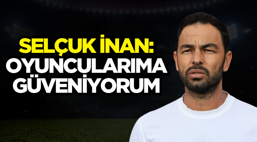 Selçuk İnan: Oyuncularıma güveniyorum