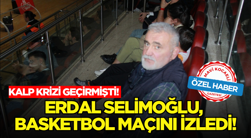 Kalp krizi geçirmişti! Erdal Selimoğlu, basketbol maçını izledi!